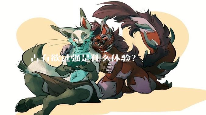 占有欲过强是什么体验？